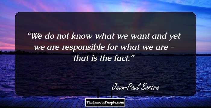 We do not know what we want and yet we are responsible for what we are - that is the fact.
