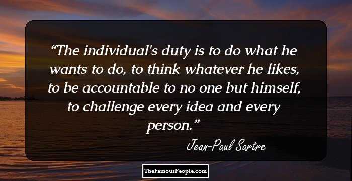 The individual's duty is to do what he wants to do, to think whatever he likes, to be accountable to no one but himself, to challenge every idea and every person.