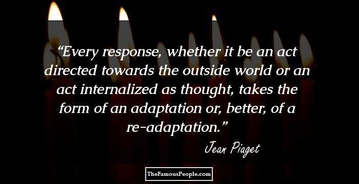 Every response, whether it be an act directed towards the outside world or an act internalized as thought, takes the form of an adaptation or, better, of a re-adaptation.