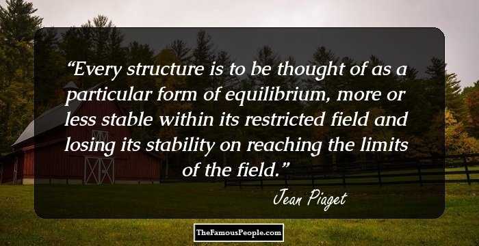 Every structure is to be thought of as a particular form of equilibrium, more or less stable within its restricted field and losing its stability on reaching the limits of the field.
