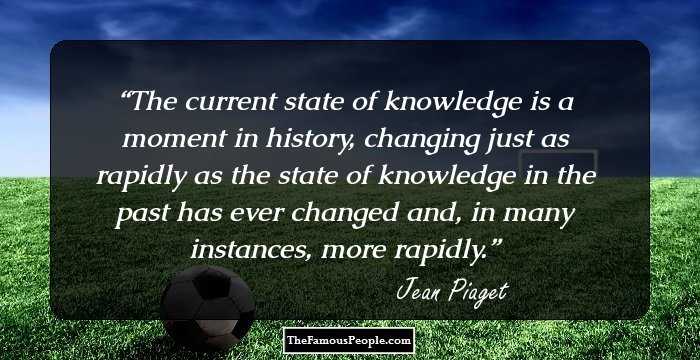 The current state of knowledge is a moment in history, changing just as rapidly as the state of knowledge in the past has ever changed and, in many instances, more rapidly.