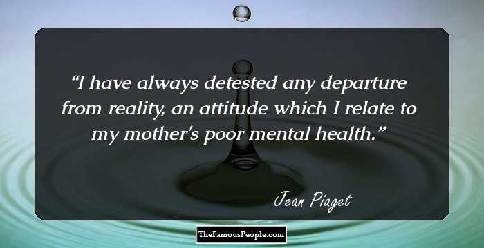 I have always detested any departure from reality, an attitude which I relate to my mother's poor mental health.
