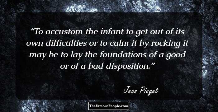 To accustom the infant to get out of its own difficulties or to calm it by rocking it may be to lay the foundations of a good or of a bad disposition.