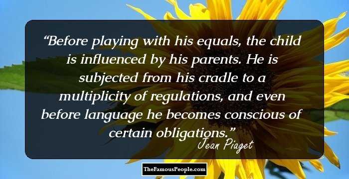 Before playing with his equals, the child is influenced by his parents. He is subjected from his cradle to a multiplicity of regulations, and even before language he becomes conscious of certain obligations.