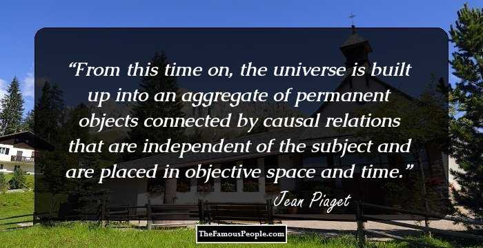 From this time on, the universe is built up into an aggregate of permanent objects connected by causal relations that are independent of the subject and are placed in objective space and time.