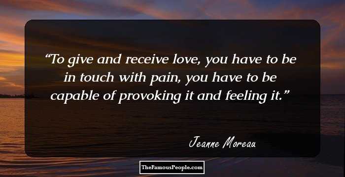 To give and receive love, you have to be in touch with pain, you have to be capable of provoking it and feeling it.