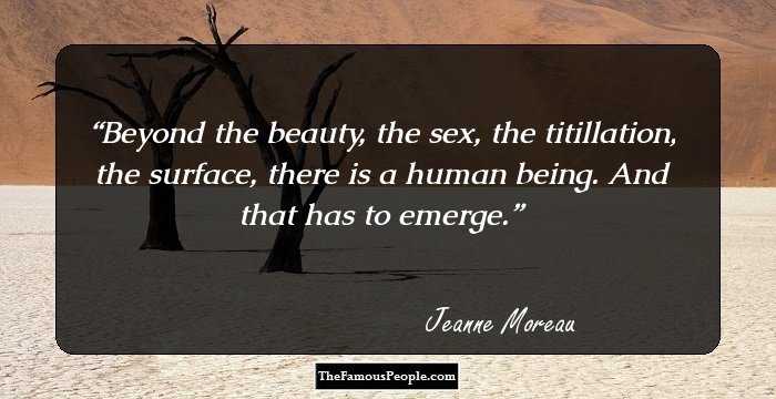 Beyond the beauty, the sex, the titillation, the surface, there is a human being. And that has to emerge.