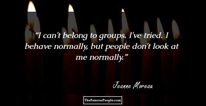 I can't belong to groups. I've tried. I behave normally, but people don't look at me normally.