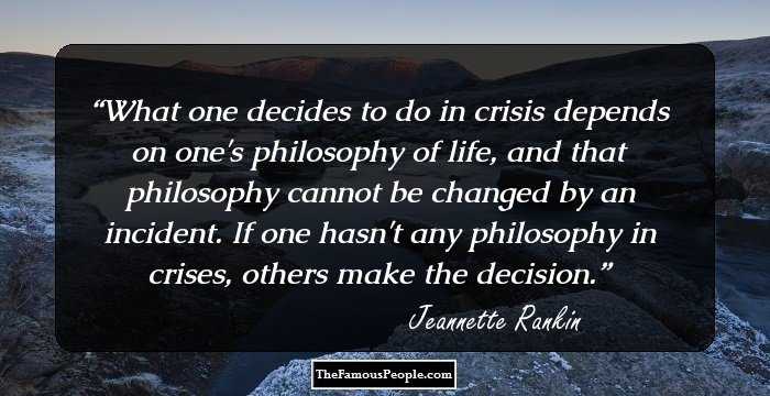 What one decides to do in crisis depends on one's philosophy of life, and that philosophy cannot be changed by an incident. If one hasn't any philosophy in crises, others make the decision.