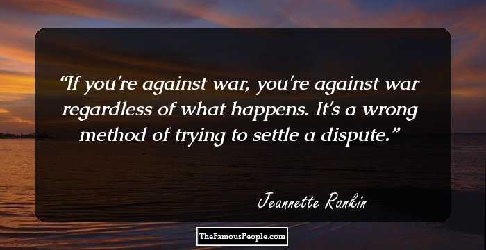 If you're against war, you're against war regardless of what happens. It's a wrong method of trying to settle a dispute.
