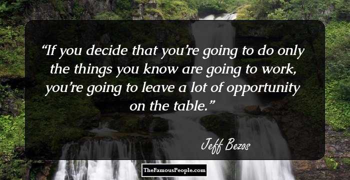 If you decide that you’re going to do only the things you know are going to work, you’re going to leave a lot of opportunity on the table.