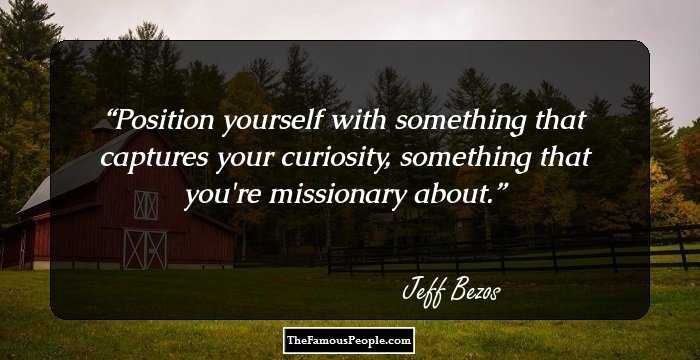 Position yourself with something that captures your curiosity, something that you're missionary about.
