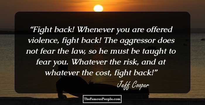 Fight back! Whenever you are offered violence, fight back! The aggressor does not fear the law, so he must be taught to fear you. Whatever the risk, and at whatever the cost, fight back!