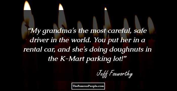 My grandma's the most careful, safe driver in the world. You put her in a rental car, and she's doing doughnuts in the K-Mart parking lot!