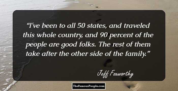 I've been to all 50 states, and traveled this whole country, and 90 percent of the people are good folks. The rest of them take after the other side of the family.