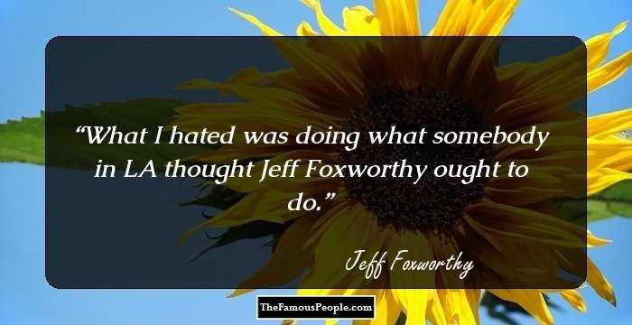 What I hated was doing what somebody in LA thought Jeff Foxworthy ought to do.