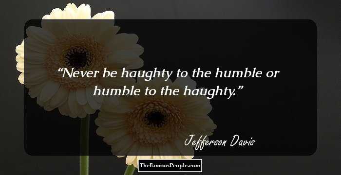 Never be haughty to the humble or humble to the haughty.