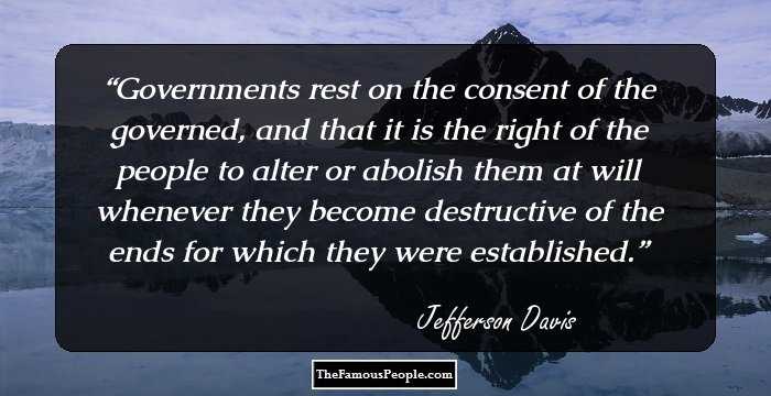 Governments rest on the consent of the governed, and that it is the right of the people to alter or abolish them at will whenever they become destructive of the ends for which they were established.