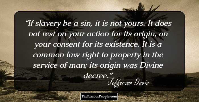If slavery be a sin, it is not yours. It does not rest on your action for its origin, on your consent for its existence. It is a common law right to property in the service of man; its origin was Divine decree.