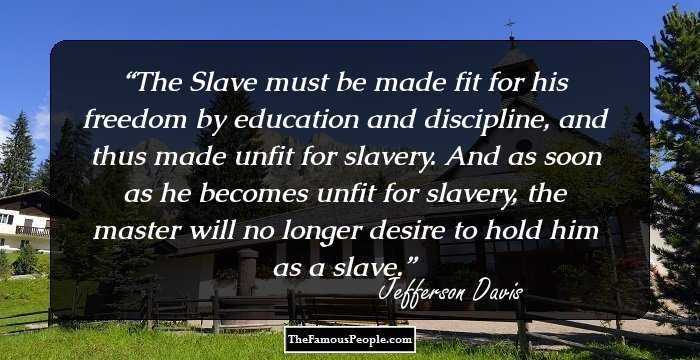 The Slave must be made fit for his freedom by education and discipline, and thus made unfit for slavery. And as soon as he becomes unfit for slavery, the master will no longer desire to hold him as a slave.