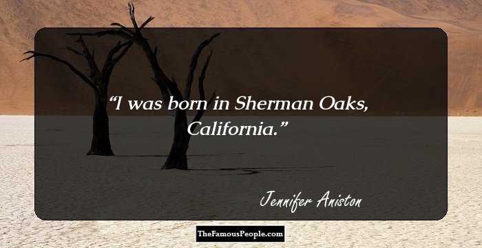 I was born in Sherman Oaks, California.