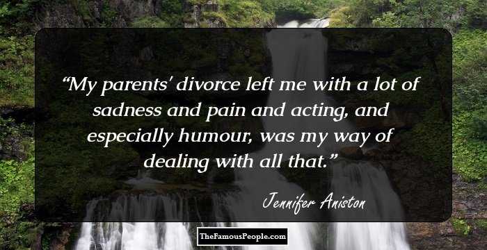 My parents' divorce left me with a lot of sadness and pain and acting, and especially humour, was my way of dealing with all that.