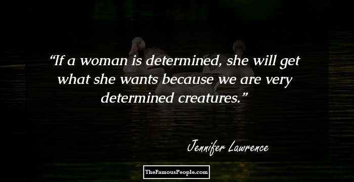 If a woman is determined, she will get what she wants because we are very determined creatures.