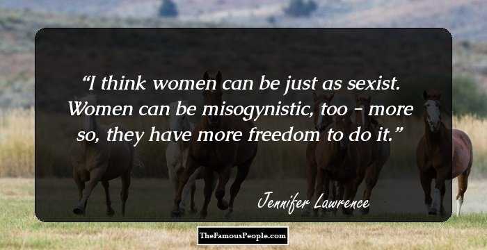 I think women can be just as sexist. Women can be misogynistic, too - more so, they have more freedom to do it.