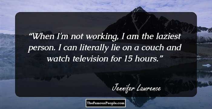 When I'm not working, I am the laziest person. I can literally lie on a couch and watch television for 15 hours.