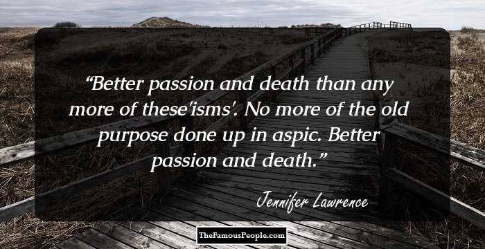 Better passion and death than any more of these'isms'. No more of the old purpose done up in aspic. Better passion and death.