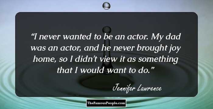 I never wanted to be an actor. My dad was an actor, and he never brought joy home, so I didn't view it as something that I would want to do.