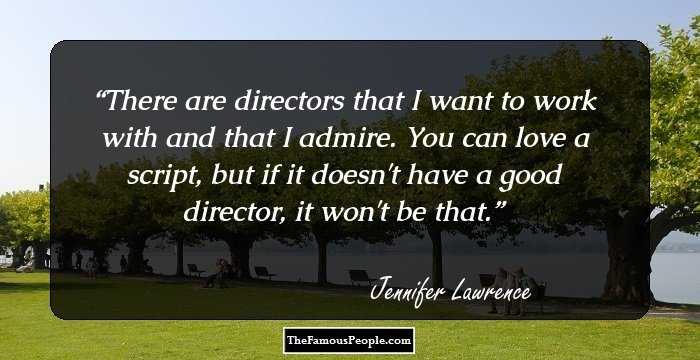 There are directors that I want to work with and that I admire. You can love a script, but if it doesn't have a good director, it won't be that.