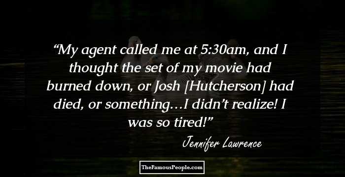 My agent called me at 5:30am, and I thought the set of my movie had burned down, or Josh [Hutcherson] had died, or something…I didn’t realize! I was so tired!