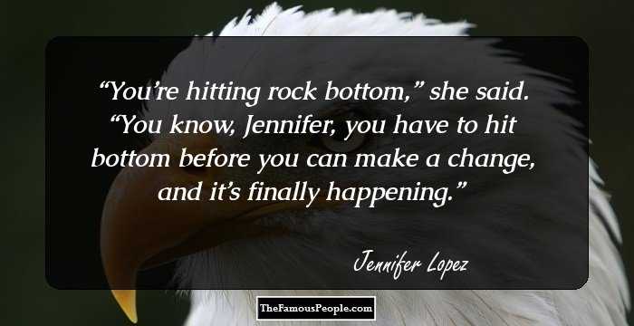 You’re hitting rock bottom,” she said. “You know, Jennifer, you have to hit bottom before you can make a change, and it’s finally happening.