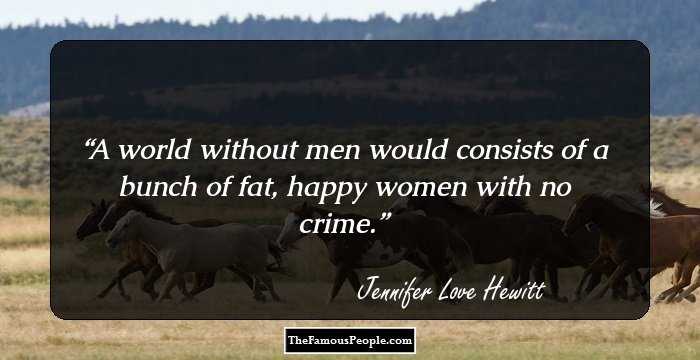A world without men would consists of a bunch of fat, happy women with no crime.