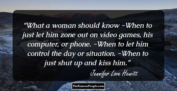 What a woman should know

-When to just let him zone out on video games, his computer, or phone.
-When to let him control the day or situation.
-When to just shut up and kiss him.