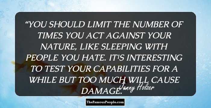 YOU SHOULD LIMIT THE NUMBER OF TIMES
YOU ACT AGAINST YOUR NATURE,
LIKE SLEEPING WITH PEOPLE YOU HATE.
IT�S INTERESTING TO TEST YOUR CAPABILITIES FOR A WHILE
BUT TOO MUCH WILL CAUSE DAMAGE.