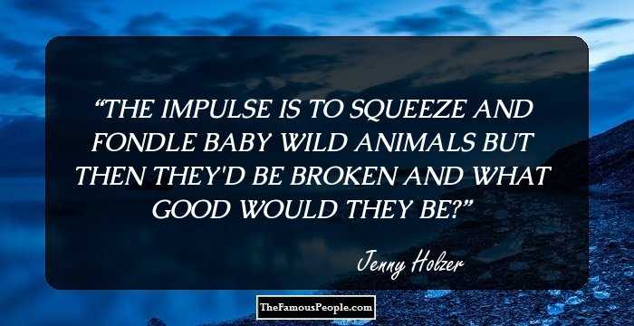 THE IMPULSE IS TO SQUEEZE AND
FONDLE BABY WILD ANIMALS
BUT THEN THEY'D BE BROKEN AND
WHAT GOOD WOULD THEY BE?