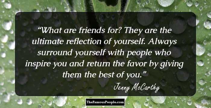 What are friends for? They are the ultimate reflection of yourself. Always surround yourself with people who inspire you and return the favor by giving them the best of you.
