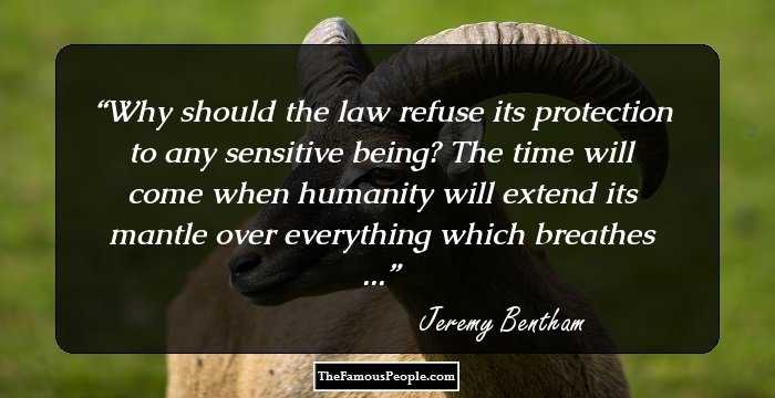 Why should the law refuse its protection to any sensitive being? The time will come when humanity will extend its mantle over everything which breathes ...