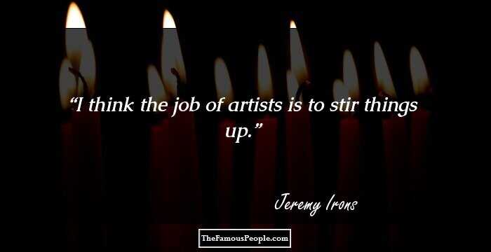 I think the job of artists is to stir things up.