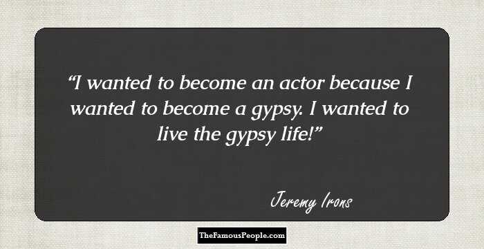 I wanted to become an actor because I wanted to become a gypsy. I wanted to live the gypsy life!