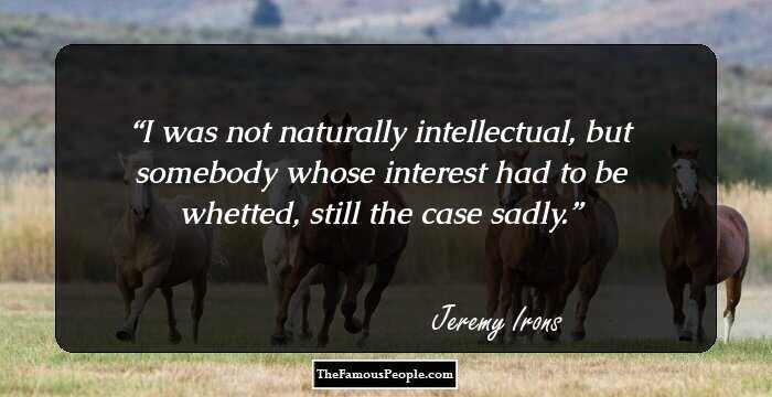 I was not naturally intellectual, but somebody whose interest had to be whetted, still the case sadly.
