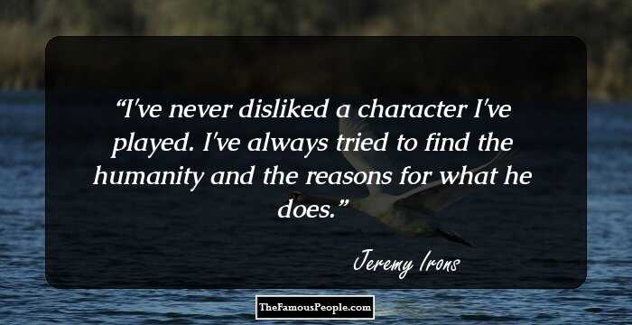 I've never disliked a character I've played. I've always tried to find the humanity and the reasons for what he does.