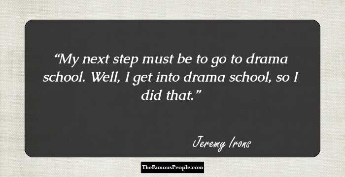 My next step must be to go to drama school. Well, I get into drama school, so I did that.