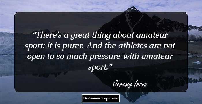 There's a great thing about amateur sport: it is purer. And the athletes are not open to so much pressure with amateur sport.
