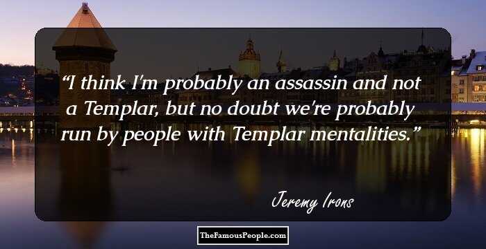 I think I'm probably an assassin and not a Templar, but no doubt we're probably run by people with Templar mentalities.