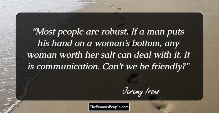 Most people are robust. If a man puts his hand on a woman’s bottom, any woman worth her salt can deal  with it. It is communication. Can’t we be friendly?
