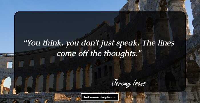You think, you don't just speak. The lines come off the thoughts.