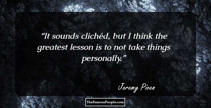 It sounds clichéd, but I think the greatest lesson is to not take things personally.